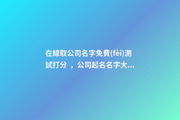 在線取公司名字免費(fèi)測試打分，公司起名名字大全名字推薦
